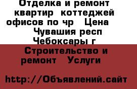 Отделка и ремонт, квартир, коттеджей, офисов по чр › Цена ­ 100 - Чувашия респ., Чебоксары г. Строительство и ремонт » Услуги   
